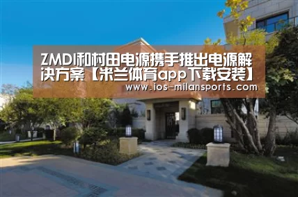 ZMDI和村田电源携手推出电源解决方案【米兰体育app下载安装】(图2) 米兰体育app下载