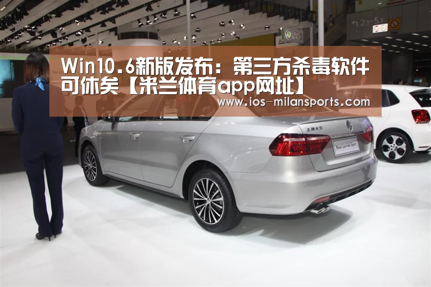Win10.6新版发布：第三方杀毒软件可休矣【米兰体育app网址】