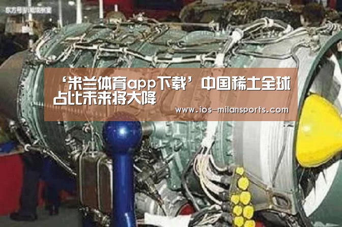 ‘米兰体育app下载’中国稀土全球占比未来将大降(图3) 米兰体育app下载安装